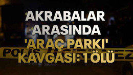 Akrabalar arasında 'araç parkı' kavgası: 1 ölü